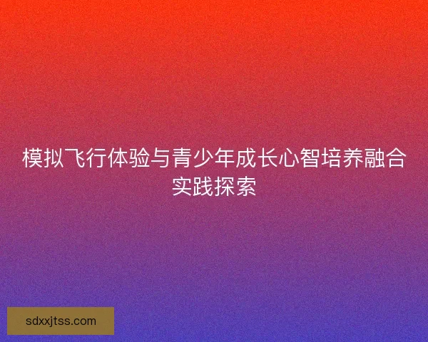 模拟飞行体验与青少年成长心智培养融合实践探索