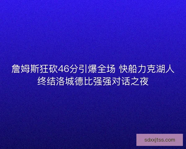 詹姆斯狂砍46分引爆全场 快船力克湖人终结洛城德比强强对话之夜