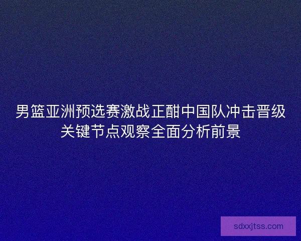 男篮亚洲预选赛激战正酣中国队冲击晋级关键节点观察全面分析前景