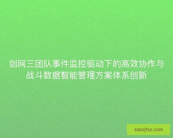 剑网三团队事件监控驱动下的高效协作与战斗数据智能管理方案体系创新